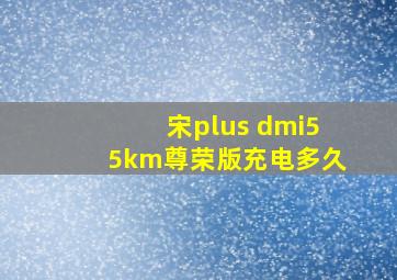 宋plus dmi55km尊荣版充电多久